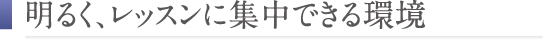 明るく、レッスンに集中できる環境