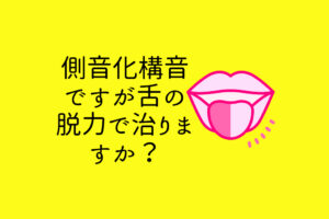 側音化構音ですが舌の脱力で治りますか？