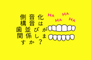 側音化構音は歯並びが関係しますか？