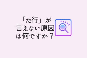 「た行」が言えない原因は何ですか？